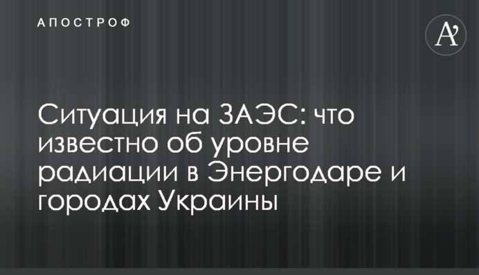 Ситуация на ЗАЭС: что известно об уровне радиации в Энергодаре и городах Украины