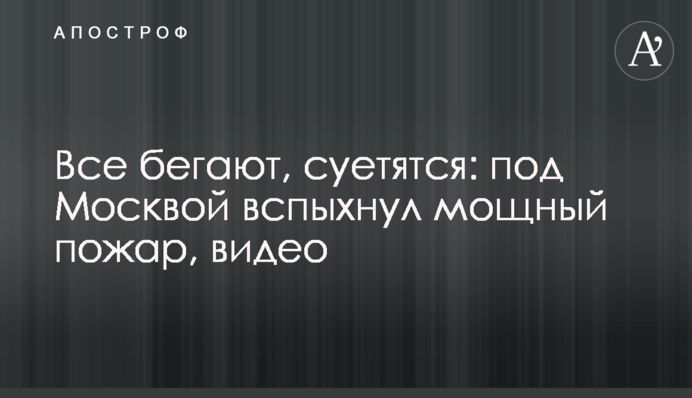 Всі бігають, суєтяться: під Москвою спалахнула потужна пожежа, відео