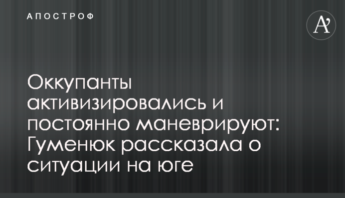 Оккупанты активизировались и постоянно маневрируют: Гуменюк рассказала о ситуации на юге