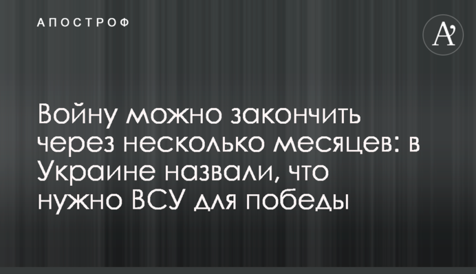 Війну можна закінчити за кілька місяців: в Україні назвали, що потрібно ЗСУ для перемоги