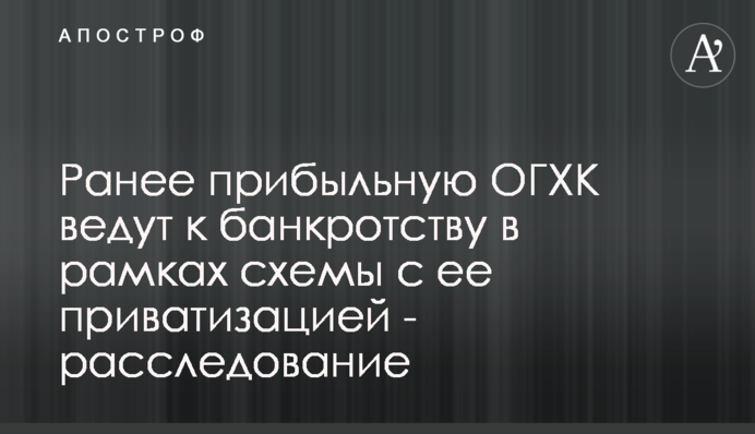 Раніше прибуткову ОГХК ведуть до банкрутства в рамках схеми її приватизації - розслідування