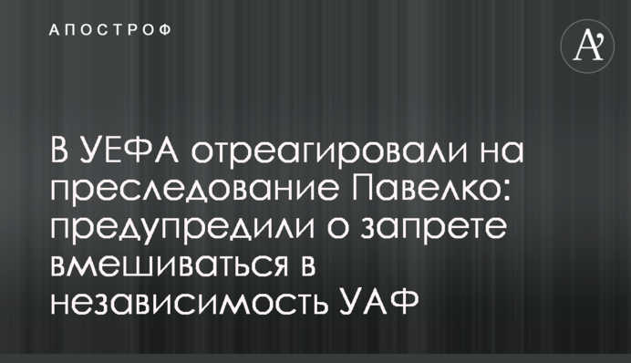 В УЄФА відреагували на переслідування Павелка: попередили про заборону втручатися у незалежність УАФ