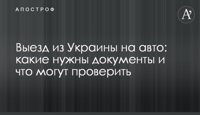 Выезд из Украины на авто: какие нужны документы и что могут проверить