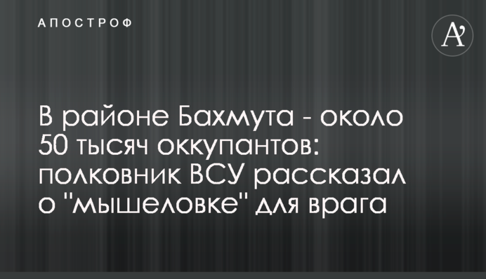 В районі Бахмута - близько 50 тисяч окупантів: полковник ЗСУ розповів про 