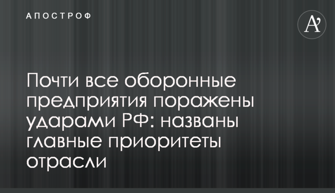 Почти все оборонные предприятия поражены ударами РФ: названы главные приоритеты отрасли