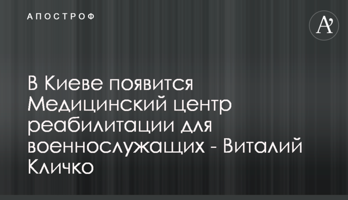 В Киеве появится Медицинский центр реабилитации для военнослужащих - Виталий Кличко