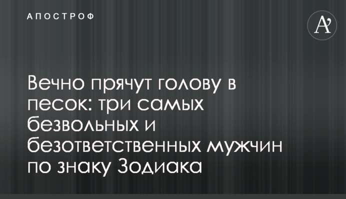Вічно ховають голову в пісок: троє найбезвольніших і найбезвідповідальніших чоловіків за знаком Зодіаку