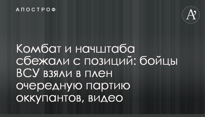 Комбат і начштабу втекли з позицій: бійці ЗСУ взяли в полон чергову партію окупантів, відео