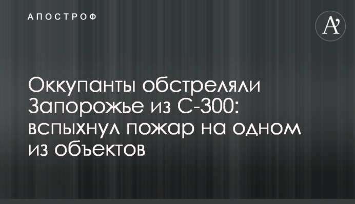 Оккупанты обстреляли Запорожье из С-300: вспыхнул пожар на одном из объектов