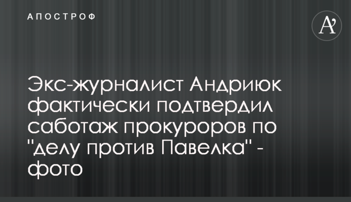 Экс-журналист Андриюк фактически подтвердил саботаж прокуроров по 