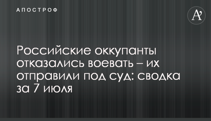Російські окупанти відмовилися воювати – їх відправили під суд: зведення за 7 липня