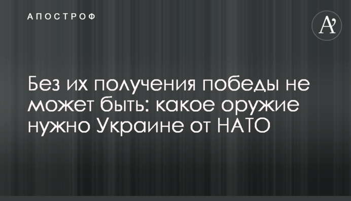 Без их получения победы не может быть: какое оружие нужно Украине от НАТО