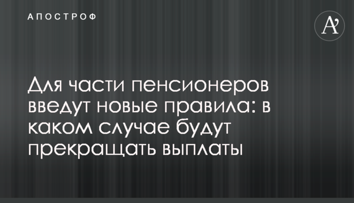 Для частини пенсіонерів введуть нові правила: в якому випадку будуть припиняти виплати