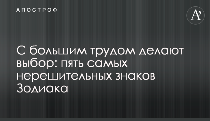 С большим трудом делают выбор: пять самых нерешительных знаков Зодиака