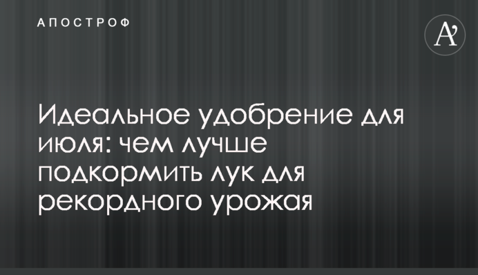 Идеальное удобрение для июля: чем лучше подкормить лук для рекордного урожая