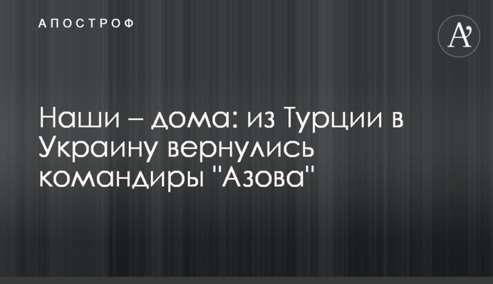 Наші – вдома: із Туреччини до України повернулися командири "Азова"