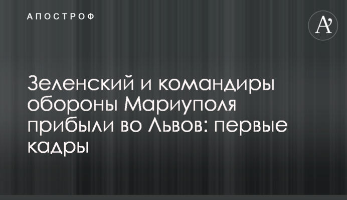 Зеленський та командири оборони Маріуполя прибули до Львова: перші кадри