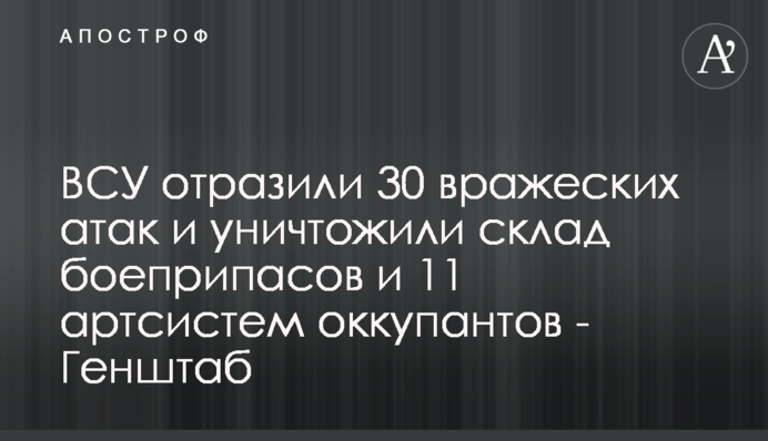 ВСУ отразили 30 вражеских атак и уничтожили склад боеприпасов и 11 артсистем оккупантов - Генштаб