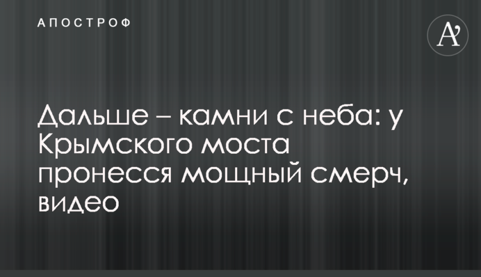 Далі – каміння з неба: біля Кримського мосту пронісся потужний смерч, відео