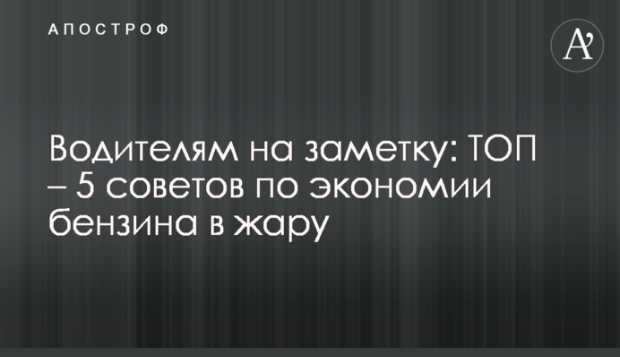 Водителям на заметку: ТОП – 5 советов по экономии бензина в жару