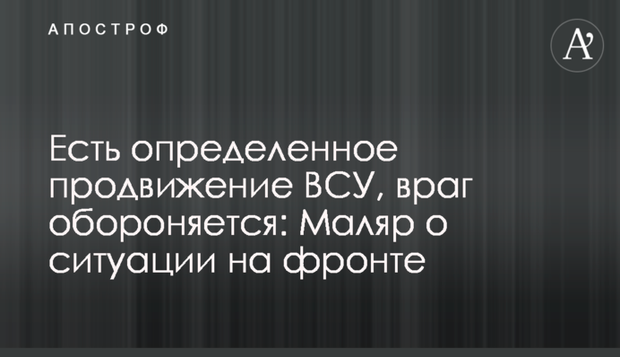 Есть определенное продвижение ВСУ, враг обороняется: Маляр о ситуации на фронте