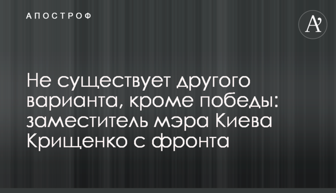 Не існує іншого варіанту, окрім перемоги: заступник мера Києва Крищенко з фронту