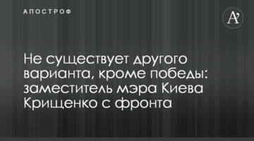 Не существует другого варианта, кроме победы: заместитель мэра Киева Крищенко с фронта