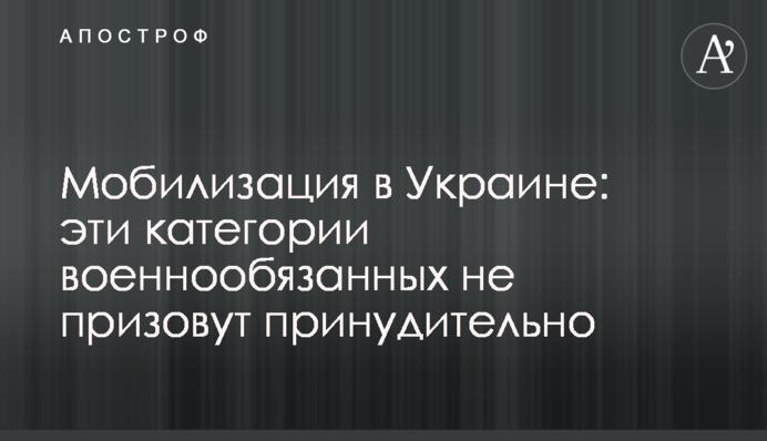 Мобілізація в Україні:  ці категорії військовозобов’язаних не призвуть примусово