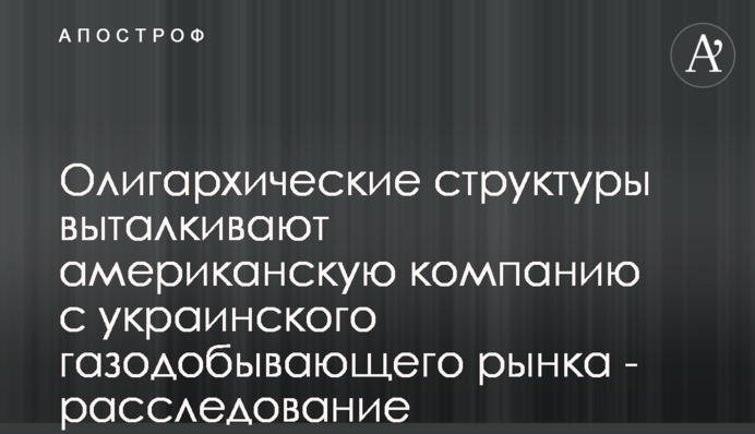 Олігархічні структури виштовхують американську компанію з українського газовидобувного ринку - розслідування