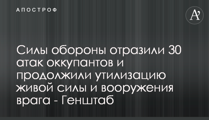 Силы обороны отразили 30 атак оккупантов и продолжили утилизацию живой силы и вооружения врага - Генштаб