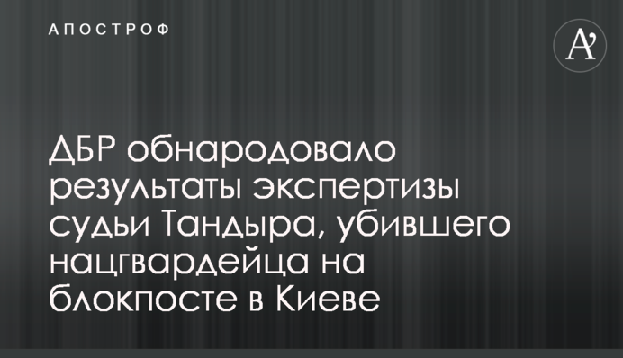 ГБР обнародовало результаты экспертизы судьи Тандыра, убившего нацгвардейца на блокпосте в Киеве