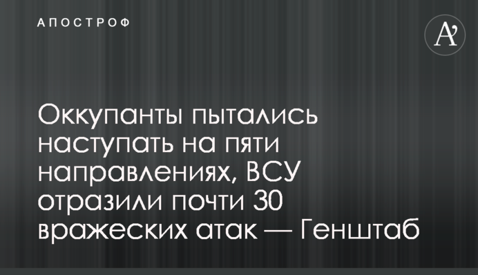Окупанти намагалися наступати на п’яти напрямках, ЗСУ відбили майже 30 ворожих атак — Генштаб