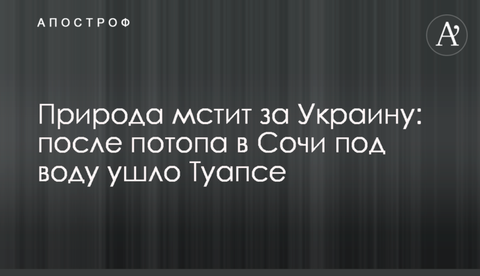 Природа мстить за Україну: після потопу в Сочі під воду пішло Туапсе, відео