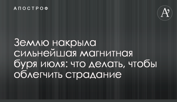Землю накрила найсильніша магнітна буря липня: що робити, щоб полегшити страждання