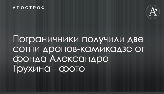 Пограничники получили две сотни дронов-камикадзе от фонда Александра Трухина - фото