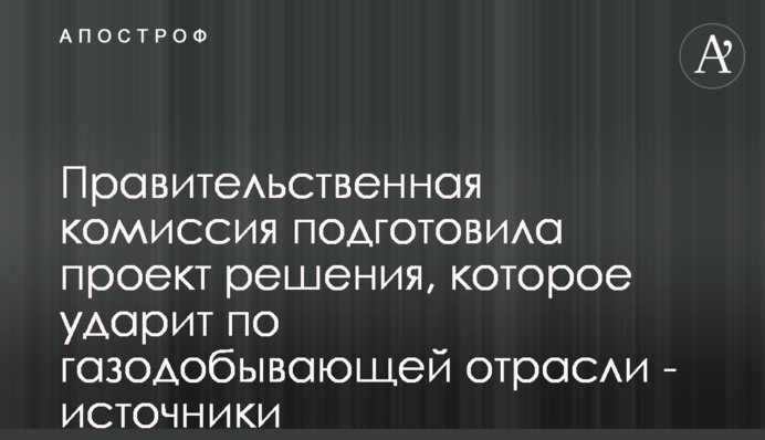Урядова комісія підготувала проект рішення, яке вдарить по газовидобувній галузі – джерела