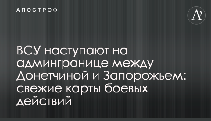 ВСУ наступают на админгранице между Донетчиной и Запорожьем: свежие карты боевых действий