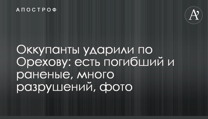 Окупанти вдарили по Оріхову: є загиблий і поранені, багато руйнувань, фото