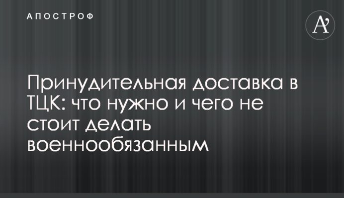 Принудительная доставка в ТЦК: что нужно и чего не стоит делать военнообязанным