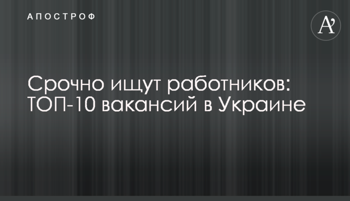 Терміново шукають працівників: ТОП-10 вакансій в Україні