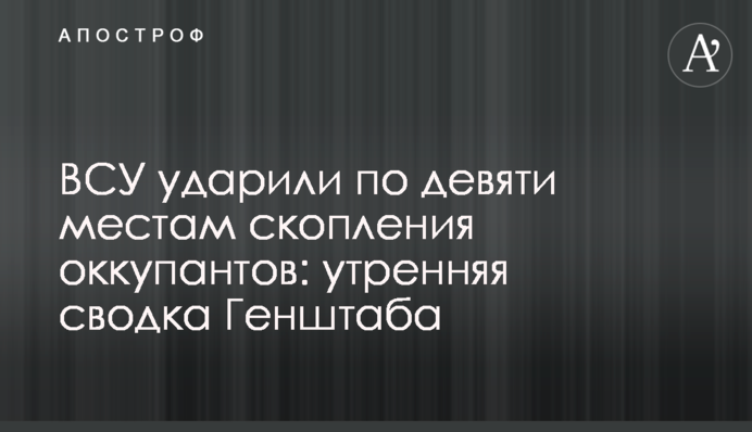 ЗСУ вдарили по дев'яти місцях скупчення окупантів: ранкове зведення Генштабу