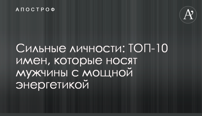 Сильные личности: ТОП-10 имен, которые носят мужчины с мощной энергетикой