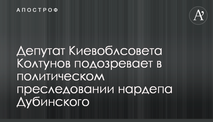 Депутат Київоблради Колтунов підозрює у політичному переслідуванні нардепа Дубінського