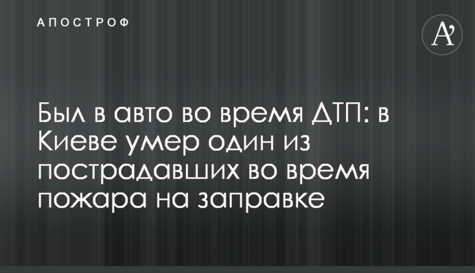 Був в авто під час ДТП: у Києві помер один із постраждалих під час пожежі на заправці