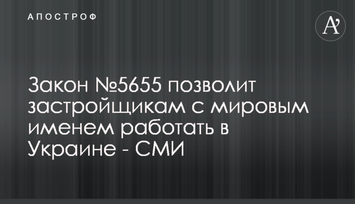 Закон №5655 позволит застройщикам с мировым именем работать в Украине - СМИ