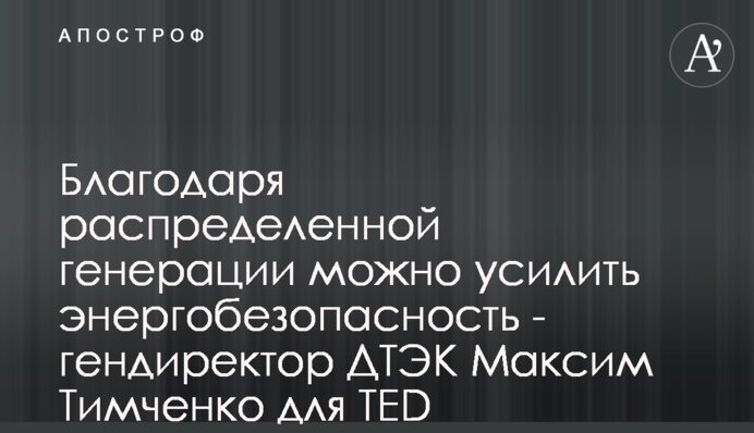 Благодаря распределенной генерации можно усилить энергобезопасность - гендиректор ДТЭК Максим Тимченко для TED