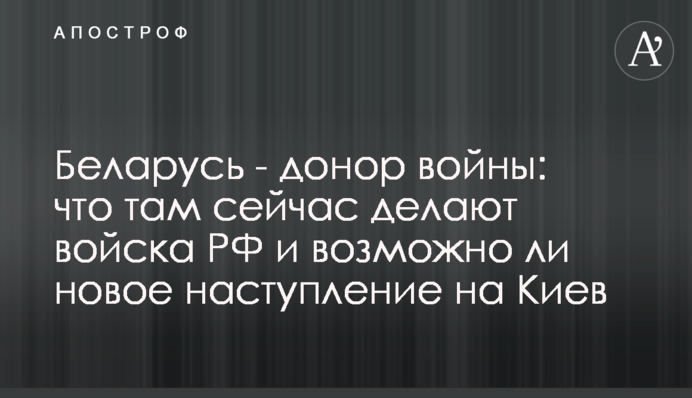 Білорусь - донор війни: що там зараз роблять війська РФ і чи можливий новий наступ на Київ