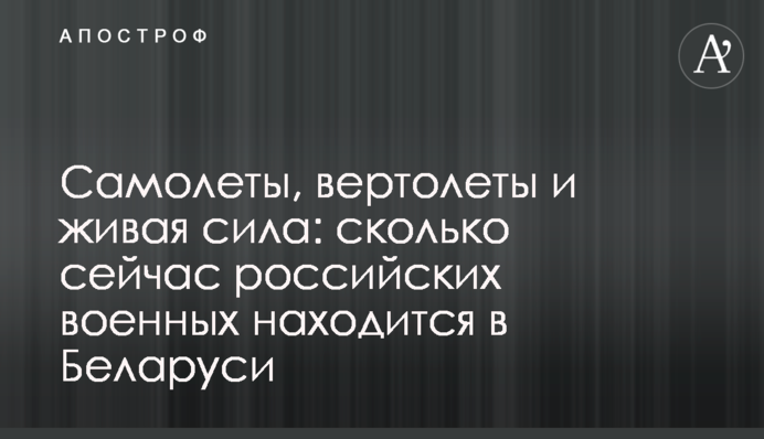Самолеты, вертолеты и живая сила: сколько сейчас российских военных находится в Беларуси
