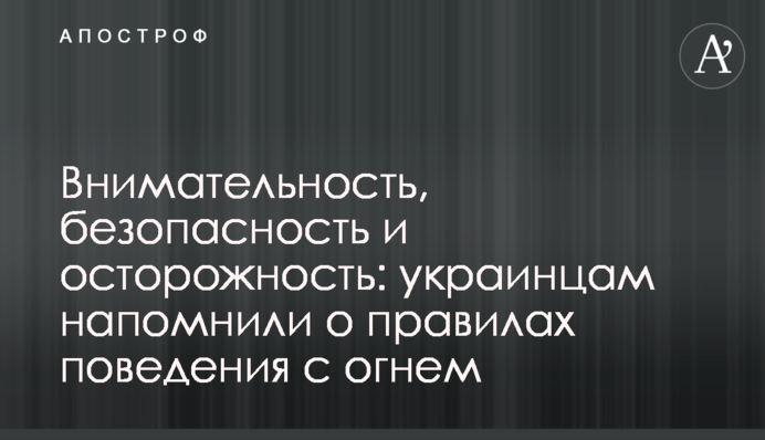 Внимательность, безопасность и осторожность: украинцам напомнили о правилах поведения с огнем