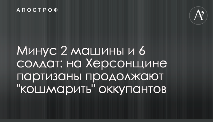 Мінус 2 машини та 6 солдатів: на Херсонщині партизани продовжують 